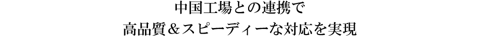 中国工場との連携で高品質＆スピーディーな対応を実現